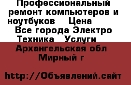 Профессиональный ремонт компьютеров и ноутбуков  › Цена ­ 400 - Все города Электро-Техника » Услуги   . Архангельская обл.,Мирный г.